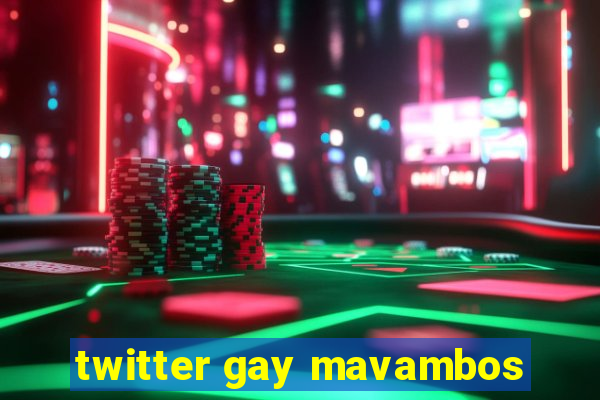 twitter gay mavambos