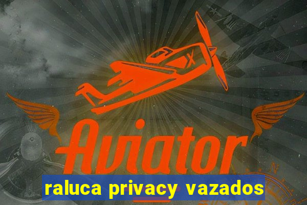 raluca privacy vazados