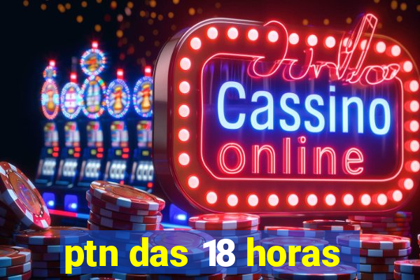 ptn das 18 horas